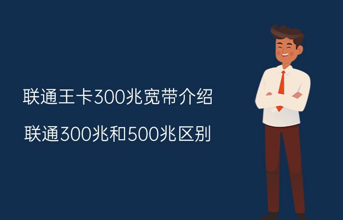 联通王卡300兆宽带介绍 联通300兆和500兆区别？